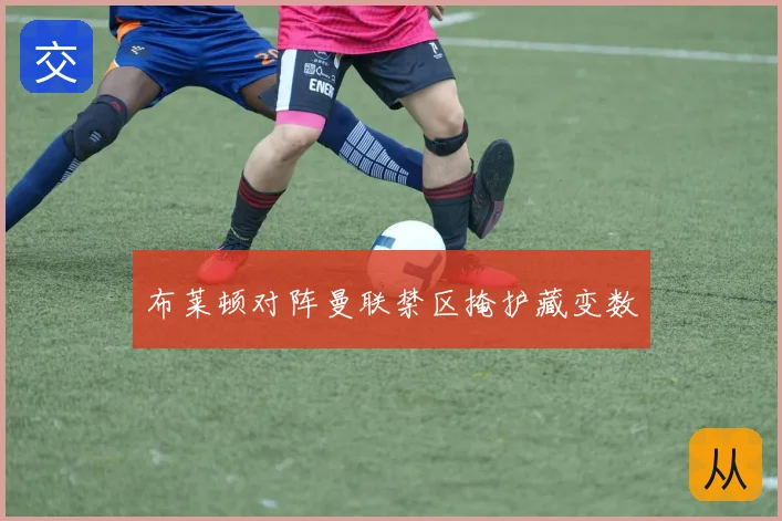 布莱顿对阵曼联禁区掩护藏变数