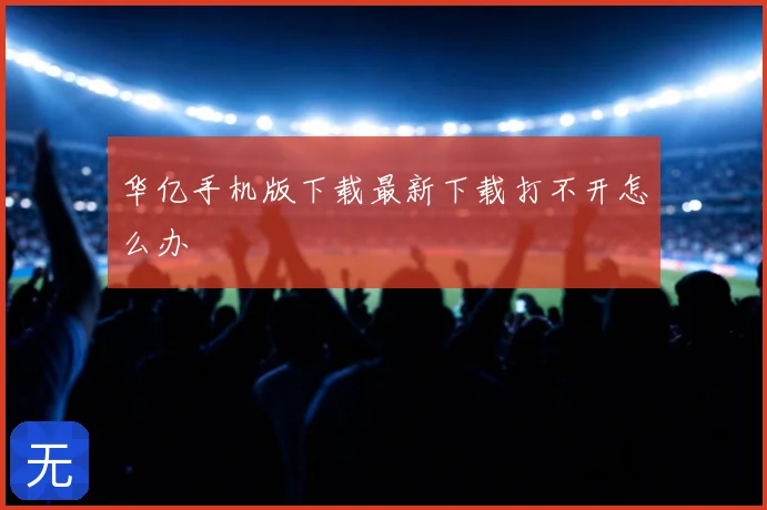 华亿手机版下载最新下载打不开怎么办