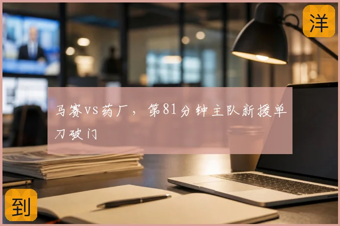 马赛vs药厂,第81分钟主队新援单刀破门