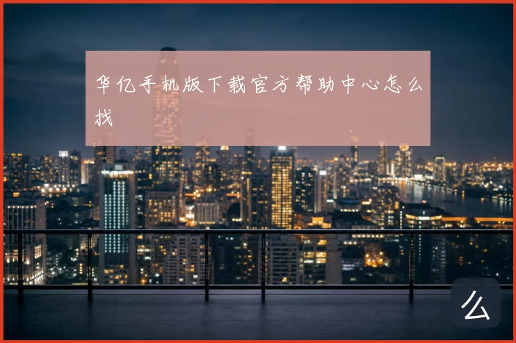华亿手机版下载官方帮助中心怎么找