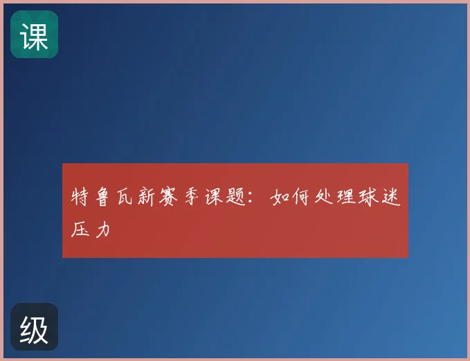 特鲁瓦新赛季课题：如何处理球迷压力