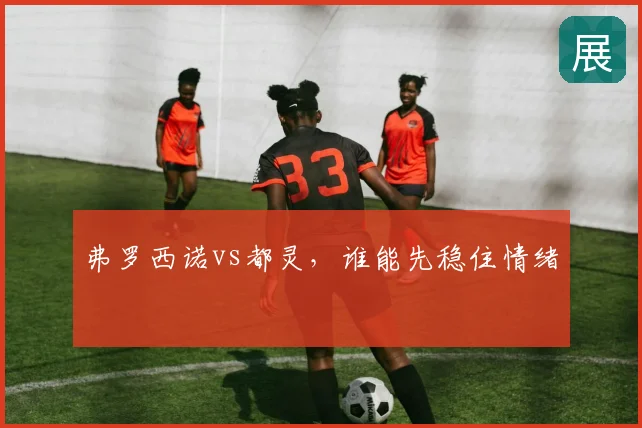 弗罗西诺vs都灵,谁能先稳住情绪