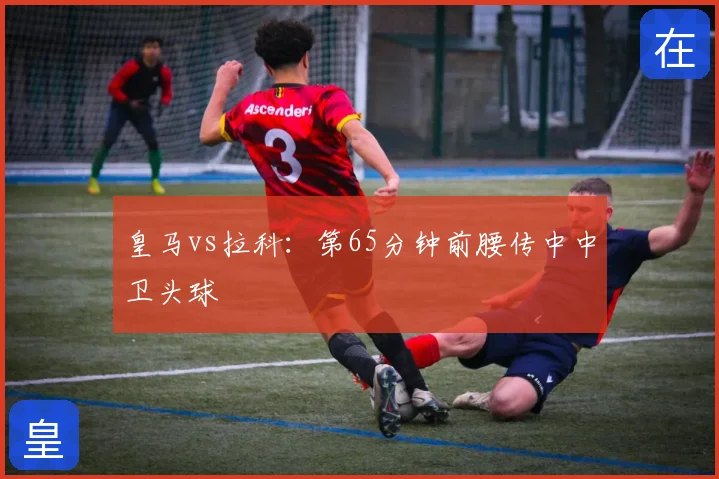 皇马vs拉科:第65分钟前腰传中中卫头球