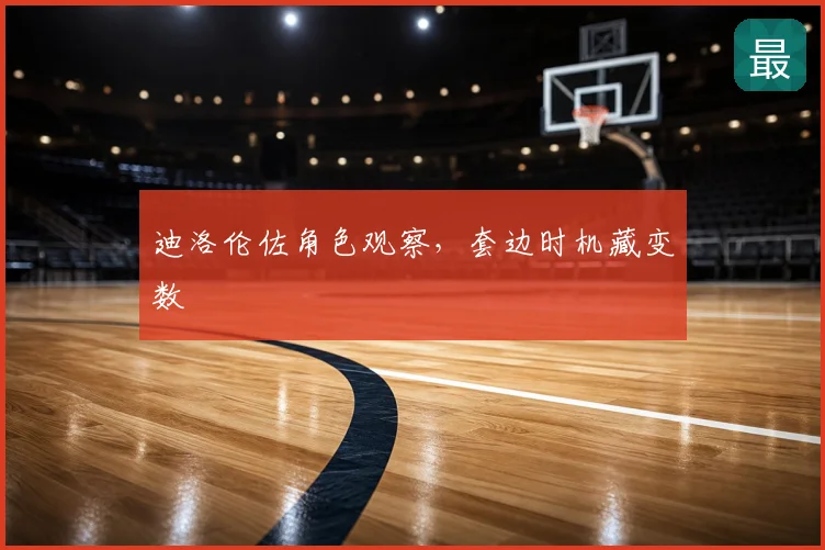 迪洛伦佐角色观察，套边时机藏变数